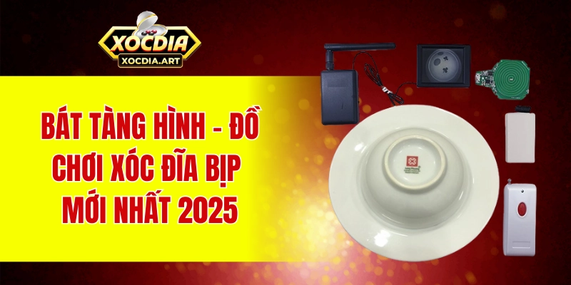 Khám phá các hình thức xóc đĩa bịp mới nhất 2025 Bát tàng hình - đồ chơi xóc đĩa bịp mới nhất 2025