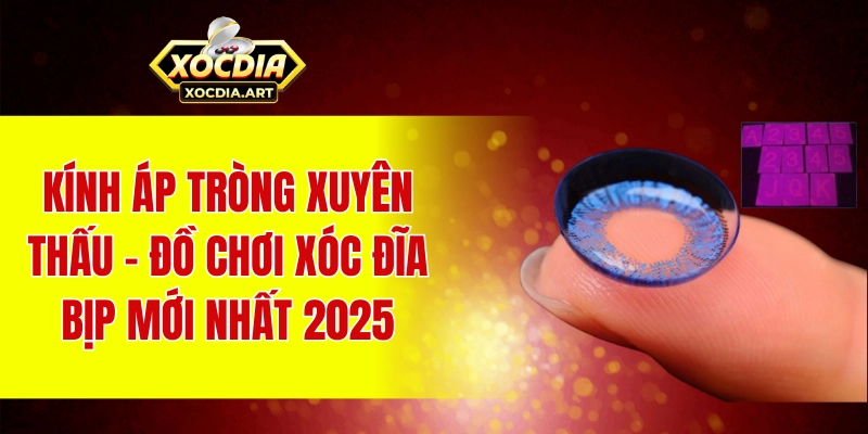 Khám phá các hình thức xóc đĩa bịp mới nhất 2025 Kính áp tròng xuyên thấu - đồ chơi xóc đĩa bịp mới nhất 2025